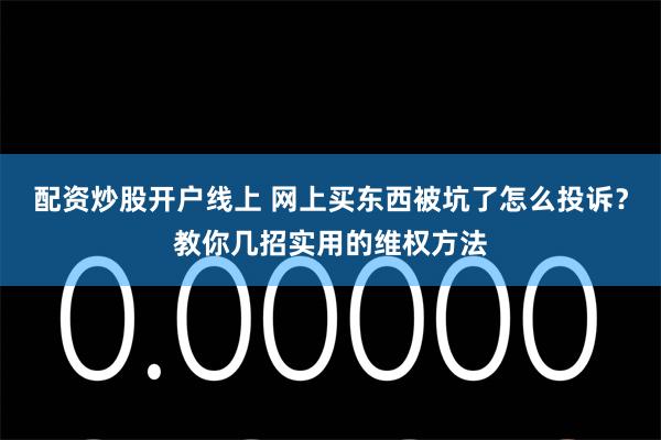 配资炒股开户线上 网上买东西被坑了怎么投诉？教你几招实用的维权方法