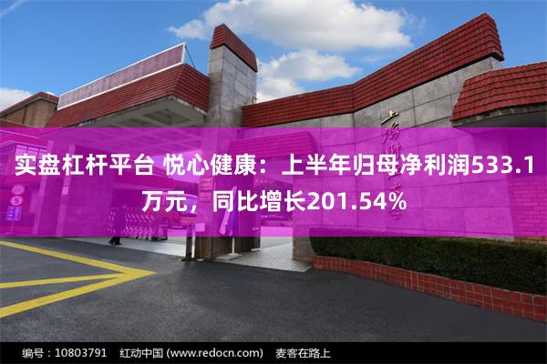 实盘杠杆平台 悦心健康：上半年归母净利润533.1万元，同比增长201.54%