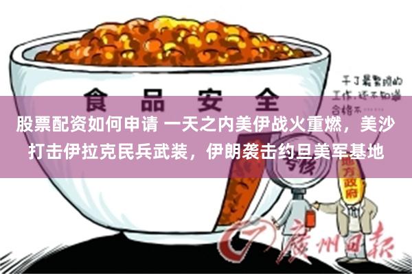 股票配资如何申请 一天之内美伊战火重燃，美沙打击伊拉克民兵武装，伊朗袭击约旦美军基地