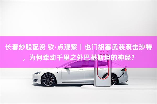 长春炒股配资 钦·点观察｜也门胡塞武装袭击沙特，为何牵动千里之外巴基斯坦的神经？