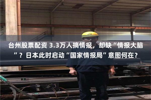 台州股票配资 3.3万人搞情报，却缺“情报大脑”？日本此时启动“国家情报局”意图何在？